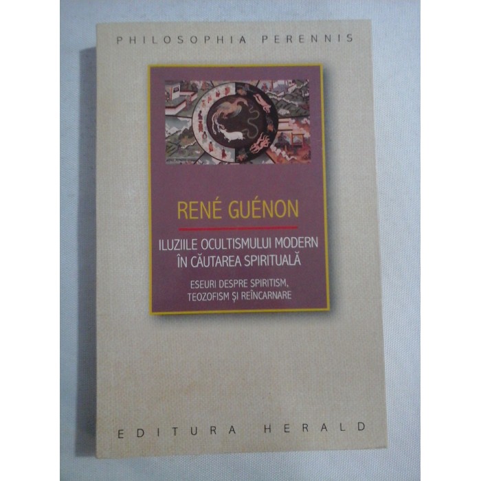     ILUZIILE  OCULTISMULUI  MODERN IN  CAUTAREA  SPIRITUALA  Eseu despre spiritism, teozofism si reincarnare  -  Rene  GUENON  